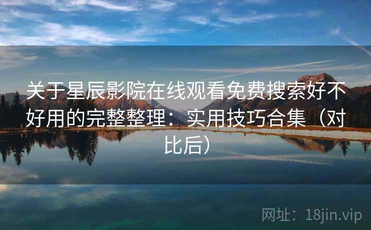 关于星辰影院在线观看免费搜索好不好用的完整整理:实用技巧合集(对比后) 关于星辰影院在线观看免费搜索好不好用的完整整理:实用技巧合集(对比后)
