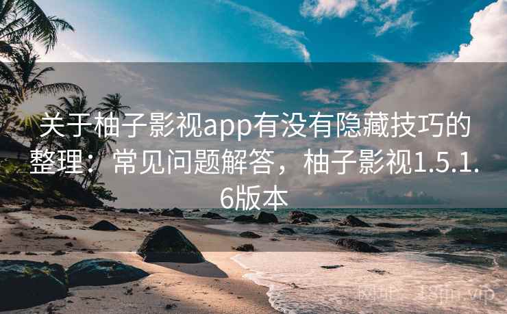 关于柚子影视app有没有隐藏技巧的整理：常见问题解答，柚子影视1.5.1.6版本
