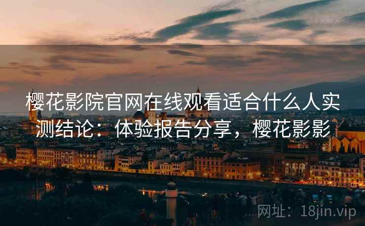 樱花影院官网在线观看适合什么人实测结论：体验报告分享，樱花影影