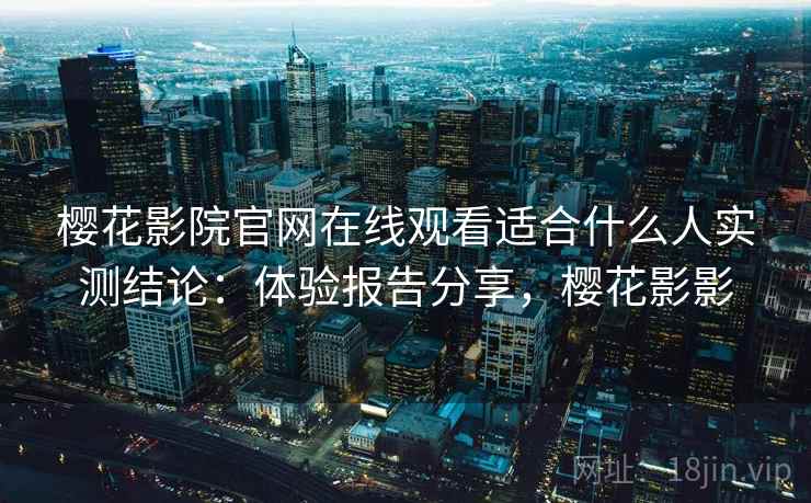 樱花影院官网在线观看适合什么人实测结论:体验报告分享,樱花影影 樱花影院官网在线观看适合什么人实测结论:体验报告分享,樱花影影