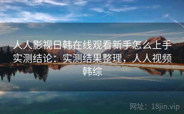 人人影视日韩在线观看新手怎么上手实测结论:实测结果整理,人人视频韩综 人人影视日韩在线观看新手怎么上手实测结论:实测结果整理,人人视频韩综