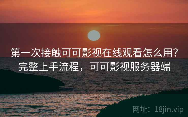 第一次接触可可影视在线观看怎么用?完整上手流程,可可影视服务器端 第一次接触可可影视在线观看怎么用?完整上手流程,可可影视服务器端