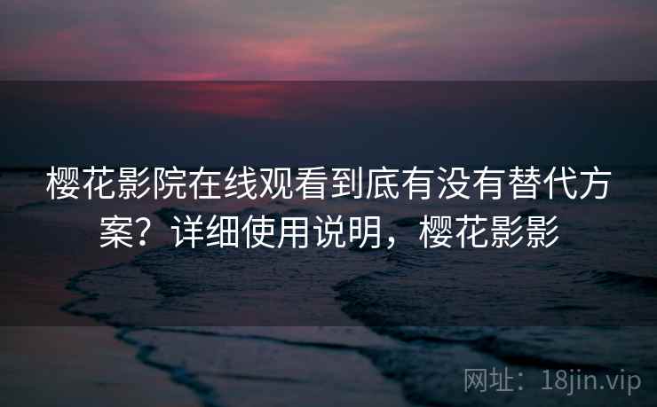 樱花影院在线观看到底有没有替代方案?详细使用说明,樱花影影