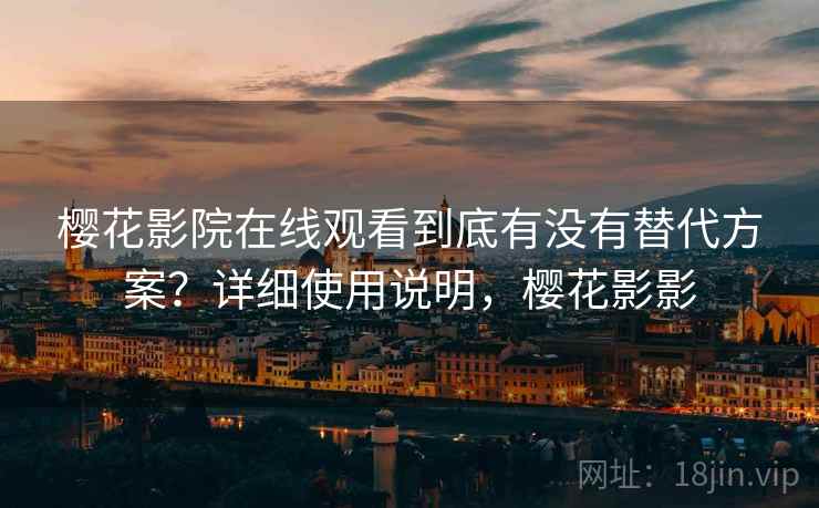 樱花影院在线观看到底有没有替代方案?详细使用说明,樱花影影 樱花影院在线观看到底有没有替代方案?详细使用说明,樱花影影