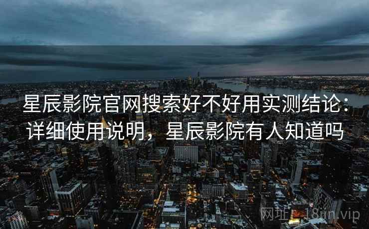 星辰影院官网搜索好不好用实测结论：详细使用说明，星辰影院有人知道吗