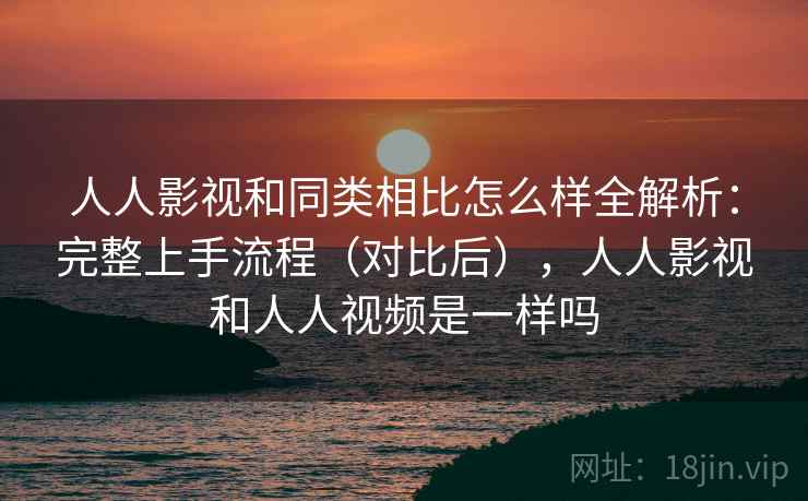 人人影视和同类相比怎么样全解析:完整上手流程(对比后),人人影视和人人视频是一样吗 人人影视和同类相比怎么样全解析:完整上手流程(对比后),人人影视和人人视频是一样吗