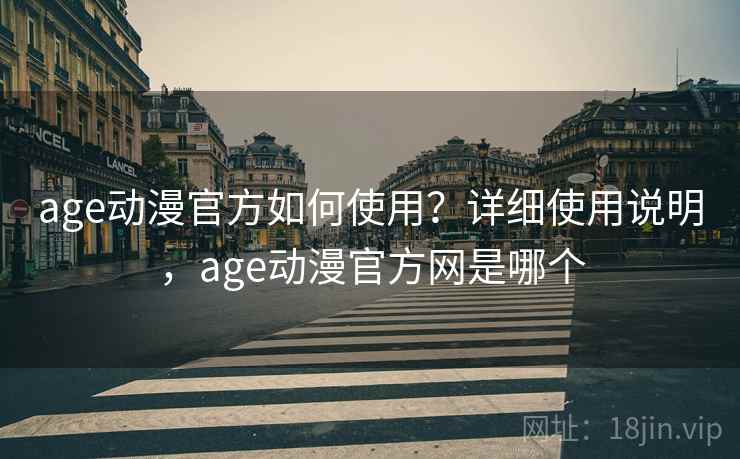 age动漫官方如何使用？详细使用说明，age动漫官方网是哪个