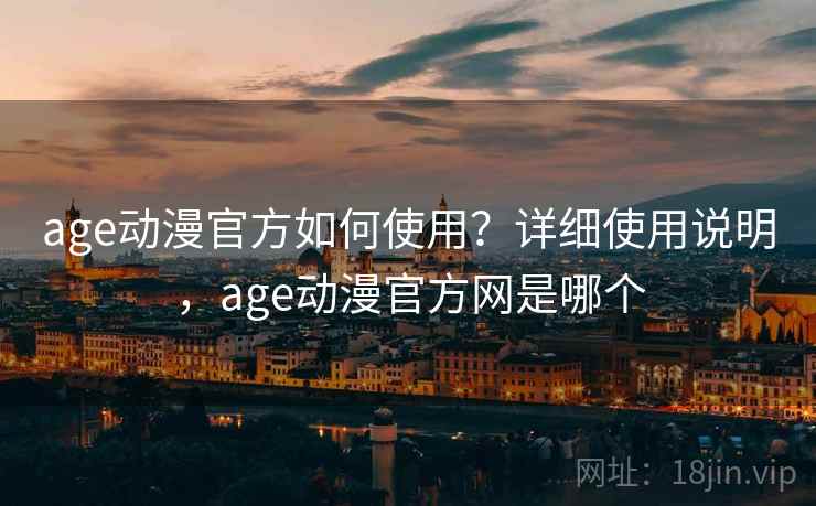age动漫官方如何使用?详细使用说明,age动漫官方网是哪个 age动漫官方如何使用?详细使用说明,age动漫官方网是哪个