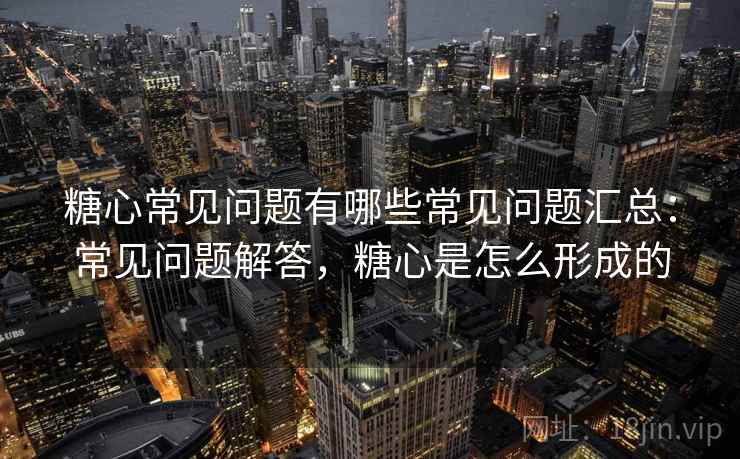 糖心常见问题有哪些常见问题汇总:常见问题解答,糖心是怎么形成的 糖心常见问题有哪些常见问题汇总:常见问题解答,糖心是怎么形成的