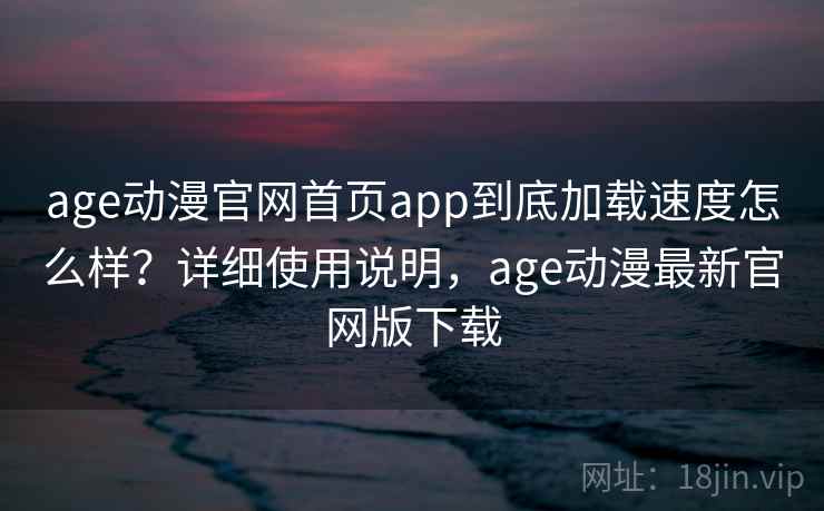age动漫官网首页app到底加载速度怎么样?详细使用说明,age动漫最新官网版下载 age动漫官网首页app到底加载速度怎么样?详细使用说明,age动漫最新官网版下载