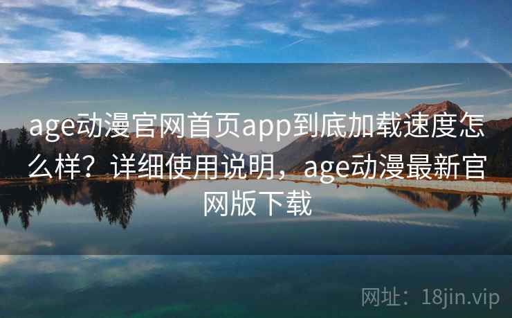 age动漫官网首页app到底加载速度怎么样？详细使用说明，age动漫最新官网版下载