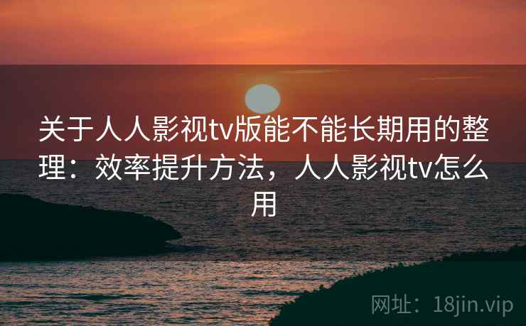 关于人人影视tv版能不能长期用的整理:效率提升方法,人人影视tv怎么用
