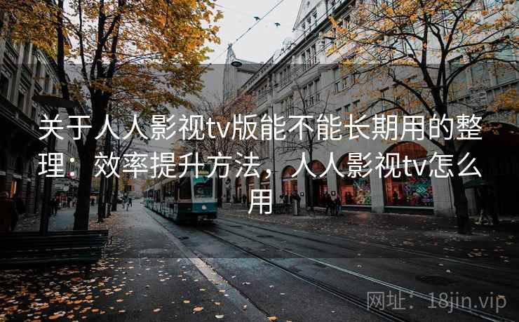 关于人人影视tv版能不能长期用的整理:效率提升方法,人人影视tv怎么用 关于人人影视tv版能不能长期用的整理:效率提升方法,人人影视tv怎么用