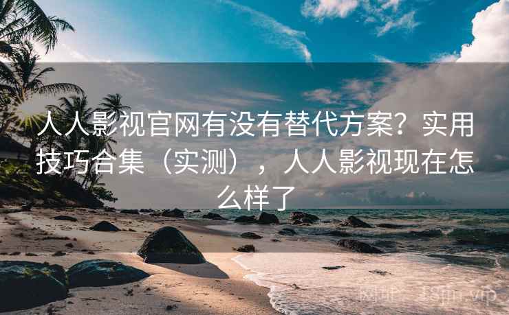 人人影视官网有没有替代方案？实用技巧合集（实测），人人影视现在怎么样了