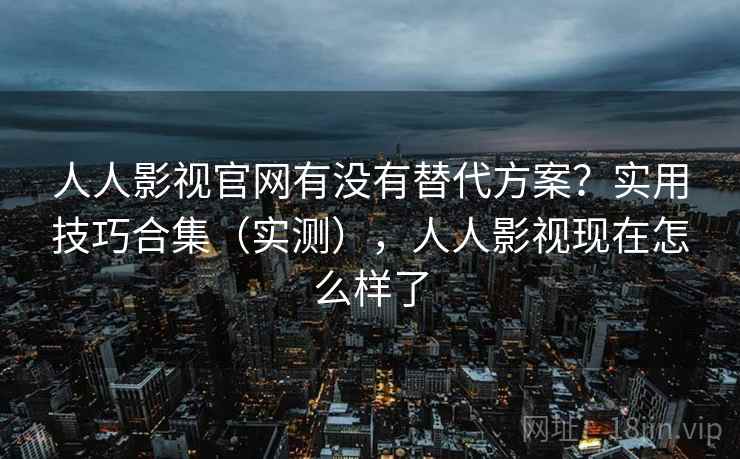 人人影视官网有没有替代方案?实用技巧合集(实测),人人影视现在怎么样了 人人影视官网有没有替代方案?实用技巧合集(实测),人人影视现在怎么样了