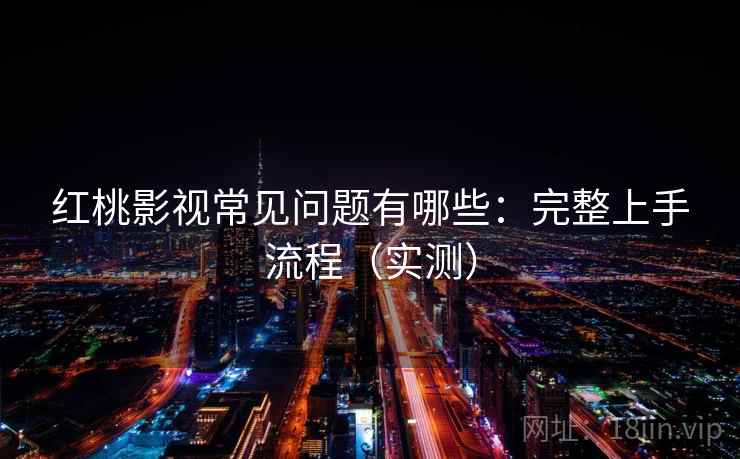 红桃影视常见问题有哪些：完整上手流程（实测）