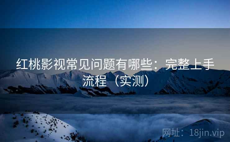 红桃影视常见问题有哪些:完整上手流程(实测) 红桃影视常见问题有哪些:完整上手流程(实测)