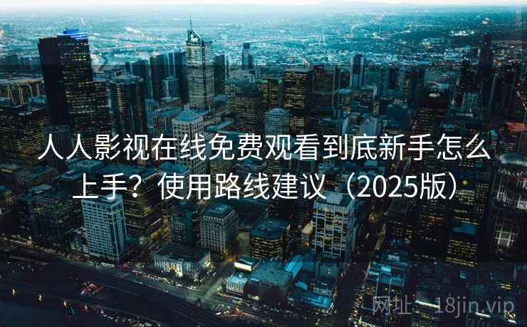 人人影视在线免费观看到底新手怎么上手？使用路线建议（2025版）