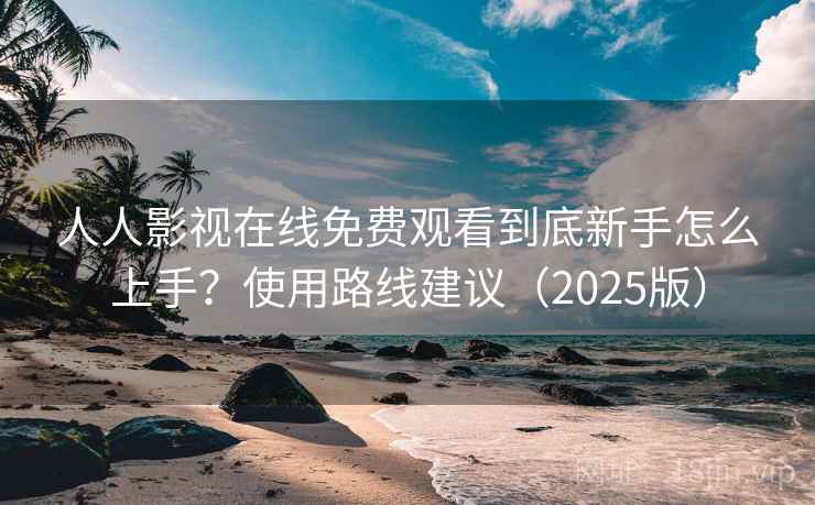 人人影视在线免费观看到底新手怎么上手?使用路线建议(2025版) 人人影视在线免费观看到底新手怎么上手?使用路线建议(2025版)