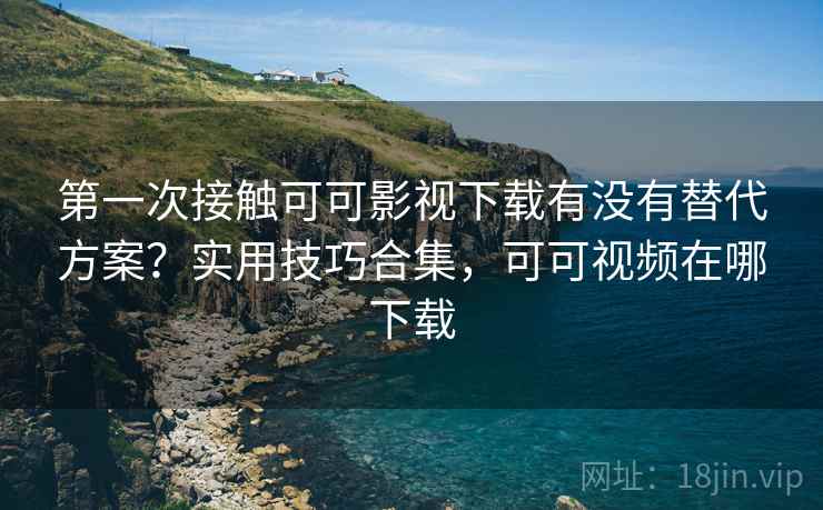 第一次接触可可影视下载有没有替代方案？实用技巧合集，可可视频在哪下载