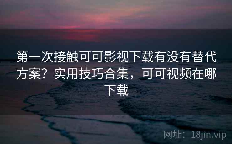 第一次接触可可影视下载有没有替代方案?实用技巧合集,可可视频在哪下载 第一次接触可可影视下载有没有替代方案?实用技巧合集,可可视频在哪下载