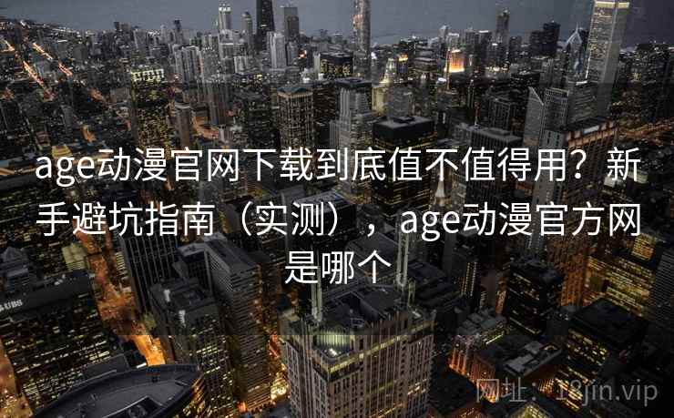 age动漫官网下载到底值不值得用?新手避坑指南(实测),age动漫官方网是哪个 age动漫官网下载到底值不值得用?新手避坑指南(实测),age动漫官方网是哪个