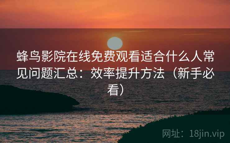 蜂鸟影院在线免费观看适合什么人常见问题汇总:效率提升方法(新手必看)