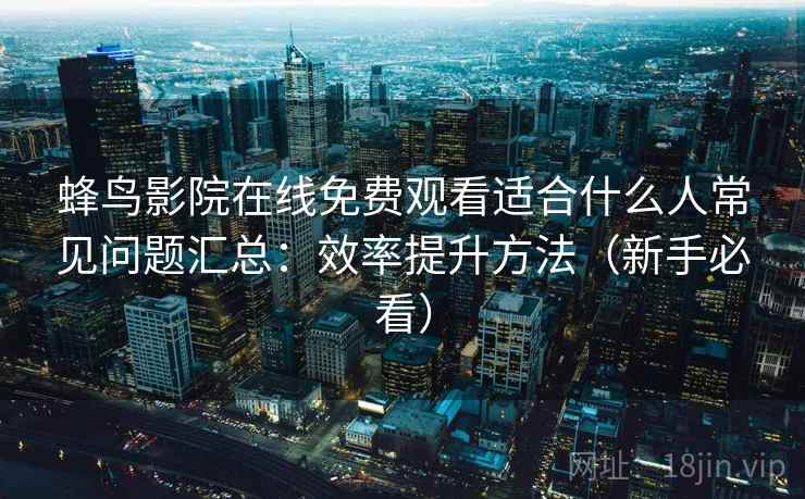 蜂鸟影院在线免费观看适合什么人常见问题汇总:效率提升方法(新手必看) 蜂鸟影院在线免费观看适合什么人常见问题汇总:效率提升方法(新手必看)
