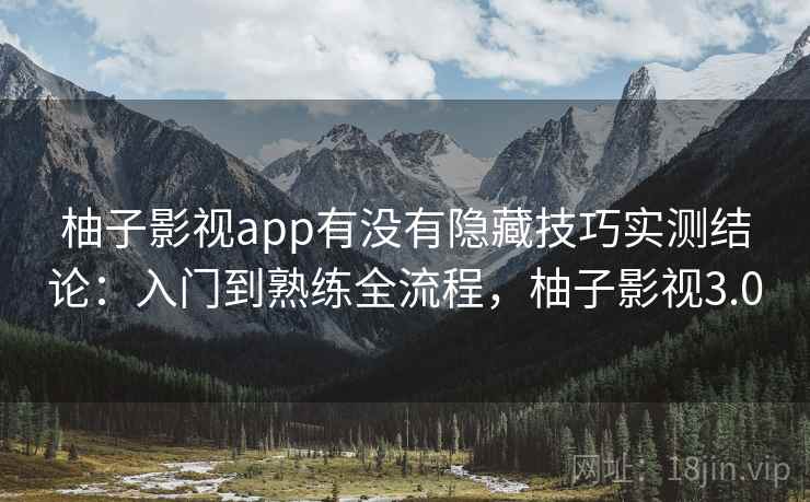 柚子影视app有没有隐藏技巧实测结论：入门到熟练全流程，柚子影视3.0
