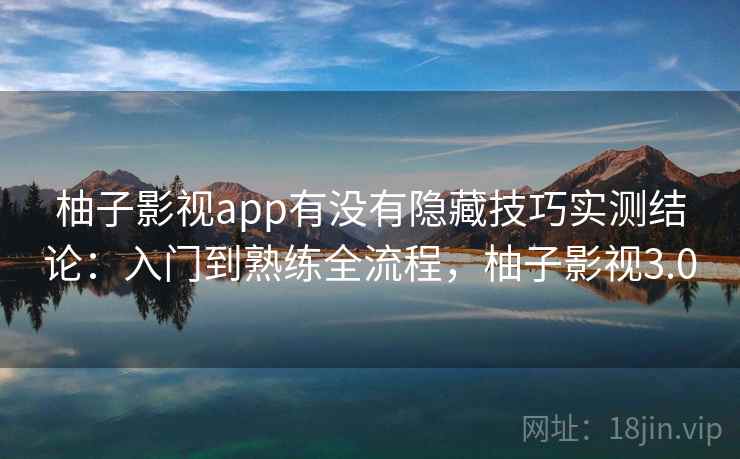 柚子影视app有没有隐藏技巧实测结论:入门到熟练全流程,柚子影视3.0 柚子影视app有没有隐藏技巧实测结论:入门到熟练全流程,柚子影视3.0