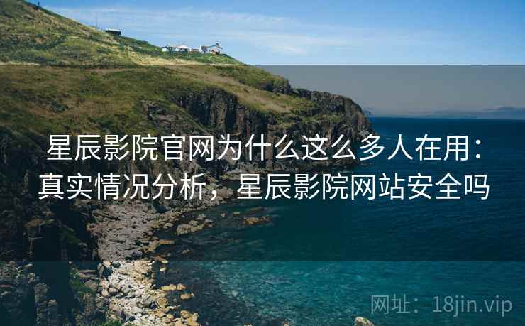 星辰影院官网为什么这么多人在用：真实情况分析，星辰影院网站安全吗