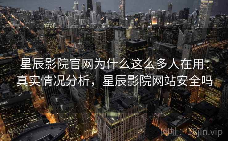 星辰影院官网为什么这么多人在用:真实情况分析,星辰影院网站安全吗 星辰影院官网为什么这么多人在用:真实情况分析,星辰影院网站安全吗