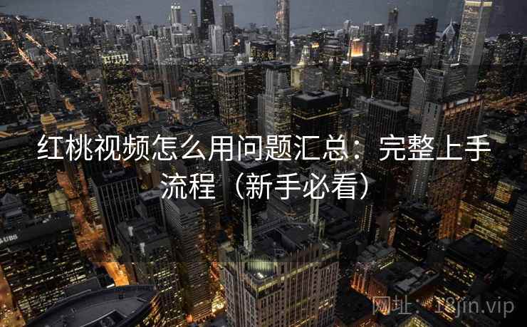 红桃视频怎么用问题汇总:完整上手流程(新手必看)