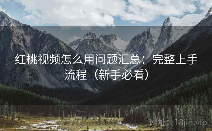 红桃视频怎么用问题汇总:完整上手流程(新手必看) 红桃视频怎么用问题汇总:完整上手流程(新手必看)