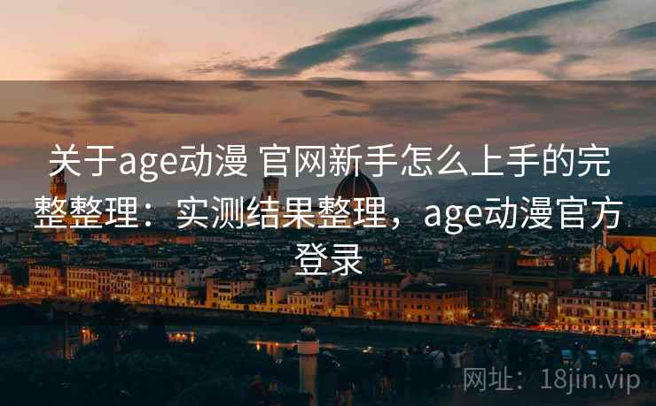 关于age动漫 官网新手怎么上手的完整整理：实测结果整理，age动漫官方登录