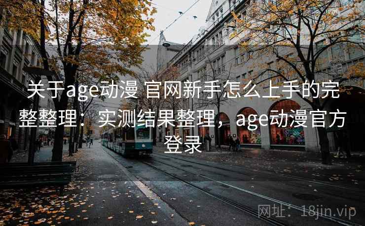 关于age动漫 官网新手怎么上手的完整整理:实测结果整理,age动漫官方登录 关于age动漫 官网新手怎么上手的完整整理:实测结果整理,age动漫官方登录