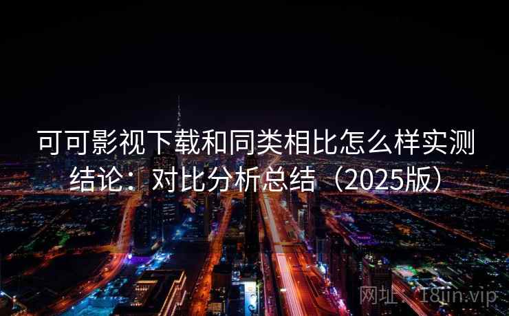 可可影视下载和同类相比怎么样实测结论：对比分析总结（2025版）