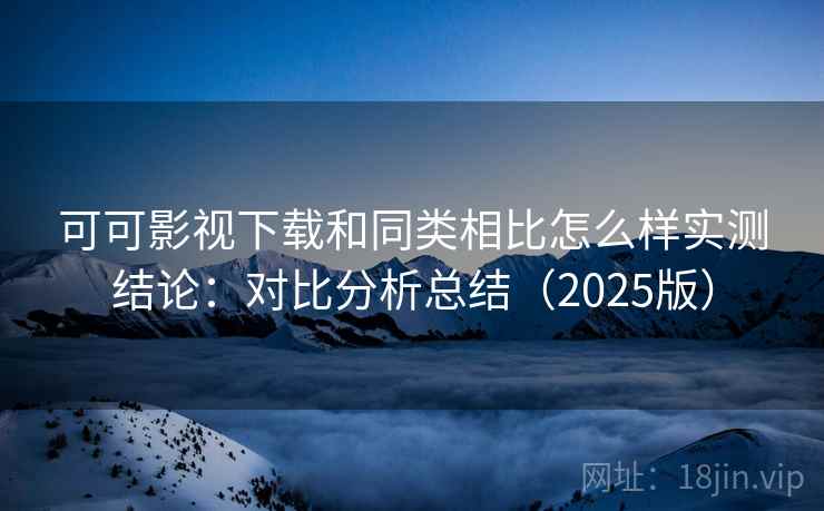 可可影视下载和同类相比怎么样实测结论:对比分析总结(2025版) 可可影视下载和同类相比怎么样实测结论:对比分析总结(2025版)