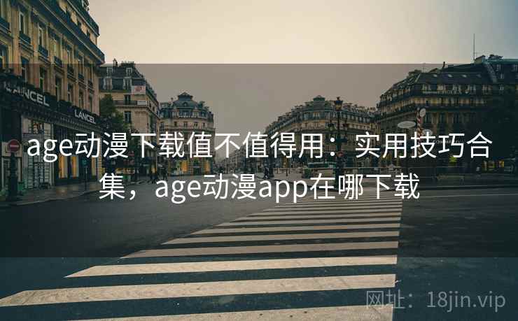 age动漫下载值不值得用:实用技巧合集,age动漫app在哪下载