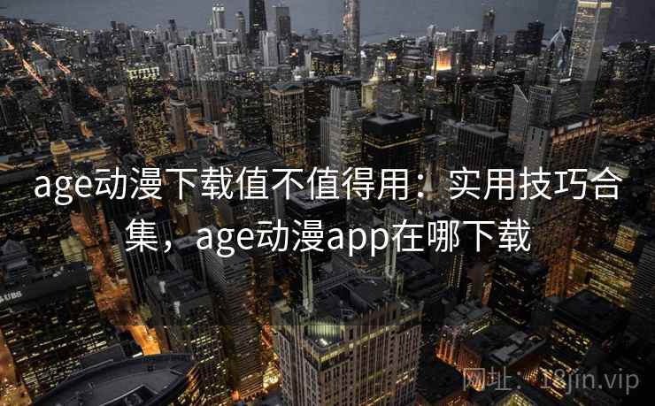 age动漫下载值不值得用:实用技巧合集,age动漫app在哪下载 age动漫下载值不值得用:实用技巧合集,age动漫app在哪下载