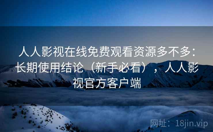 人人影视在线免费观看资源多不多:长期使用结论(新手必看),人人影视官方客户端 人人影视在线免费观看资源多不多:长期使用结论(新手必看),人人影视官方客户端