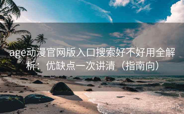 age动漫官网版入口搜索好不好用全解析:优缺点一次讲清(指南向) age动漫官网版入口搜索好不好用全解析:优缺点一次讲清(指南向)