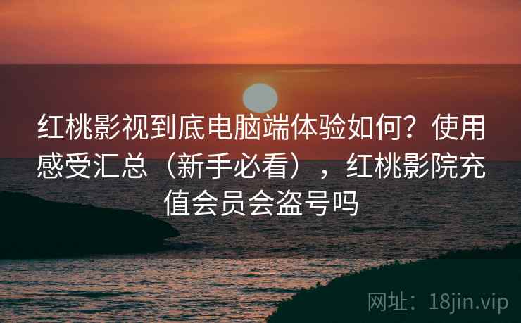 红桃影视到底电脑端体验如何?使用感受汇总(新手必看),红桃影院充值会员会盗号吗