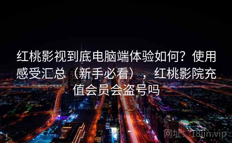 红桃影视到底电脑端体验如何？使用感受汇总（新手必看），红桃影院充值会员会盗号吗
