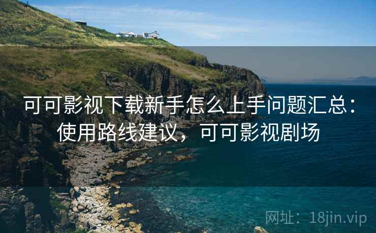 可可影视下载新手怎么上手问题汇总:使用路线建议,可可影视剧场