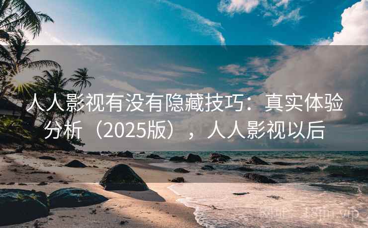 人人影视有没有隐藏技巧:真实体验分析(2025版),人人影视以后