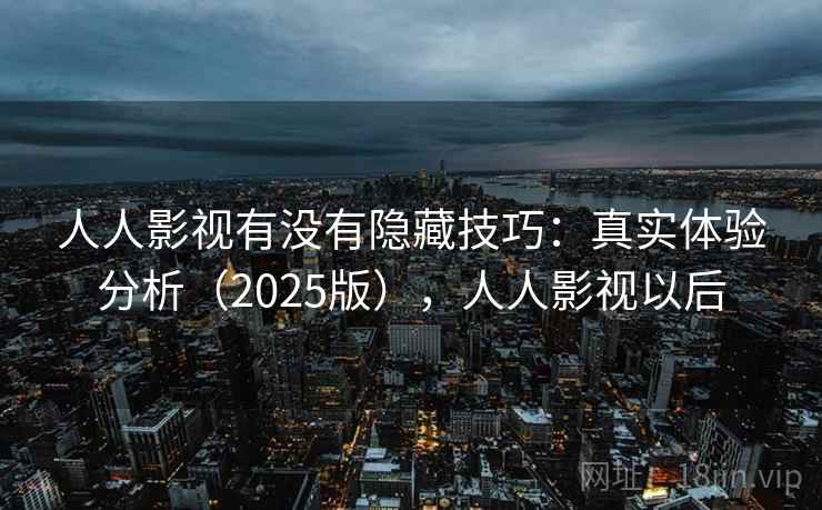 人人影视有没有隐藏技巧：真实体验分析（2025版），人人影视以后