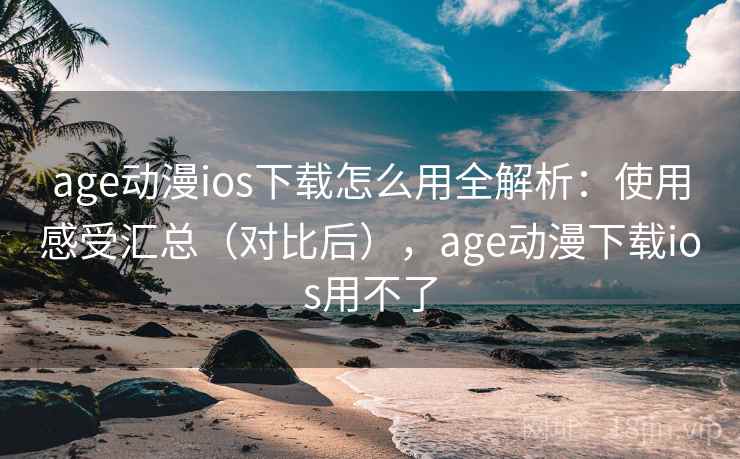 age动漫ios下载怎么用全解析:使用感受汇总(对比后),age动漫下载ios用不了