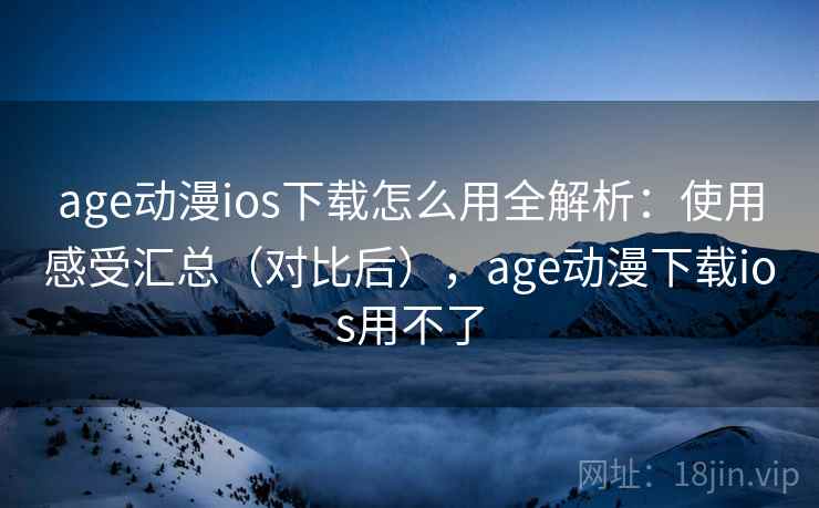 age动漫ios下载怎么用全解析:使用感受汇总(对比后),age动漫下载ios用不了 age动漫ios下载怎么用全解析:使用感受汇总(对比后),age动漫下载ios用不了
