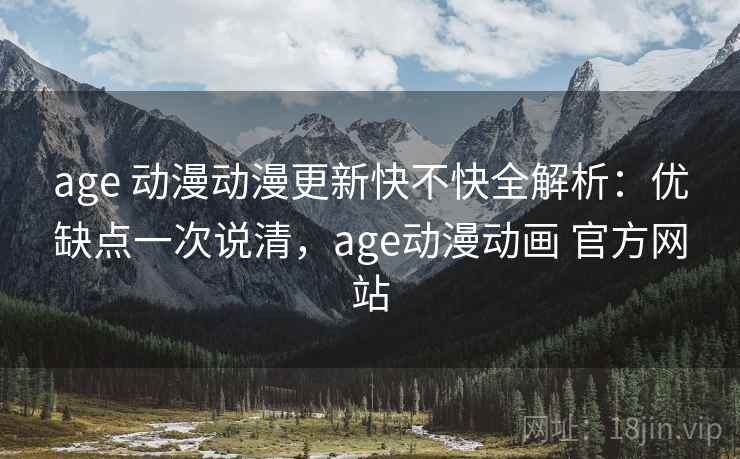 age 动漫动漫更新快不快全解析:优缺点一次说清,age动漫动画 官方网站